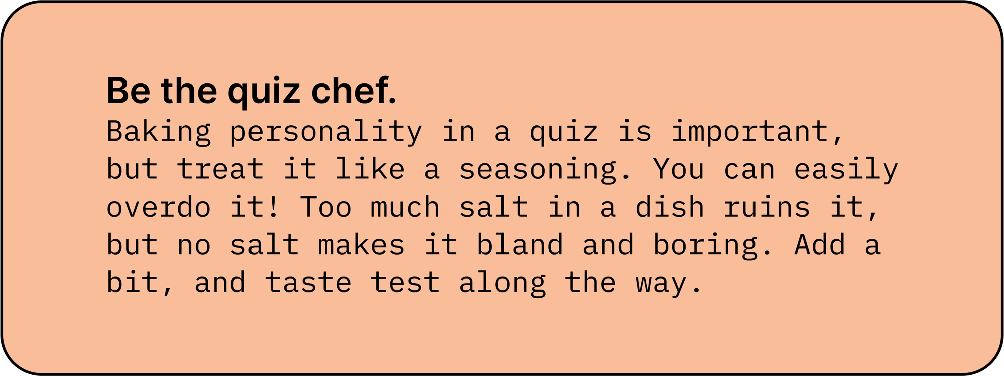 Be the quiz chef. Baking personality in a quiz is important, but treat it like a seasoning. You can easily overdo it! Too much salt in a dish ruins it, but no salt makes it bland and boring. Add a bit, and taste test along the way.