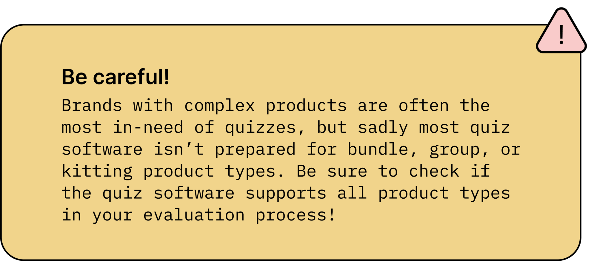 Be careful!: brands with complex products are often the most in-need of quizzes, but sadly most quiz software isn’t prepared for bundle, group, or kitting product types. Be sure to check if the quiz software supports all product types in your evaluation process!